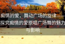 痴情的爱，舞动广场的旋律——探究痴情的爱原唱广场舞的魅力与影响