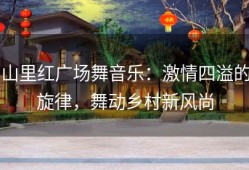 山里红广场舞音乐：激情四溢的旋律，舞动乡村新风尚