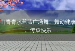山青青水蓝蓝广场舞：舞动健康，传承快乐