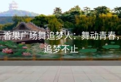 香果广场舞追梦人：舞动青春，追梦不止