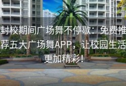 封校期间广场舞不停歇：免费推荐五大广场舞APP，让校园生活更加精彩！