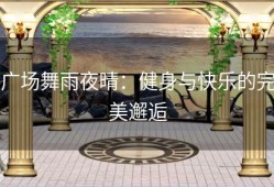 广场舞雨夜晴：健身与快乐的完美邂逅