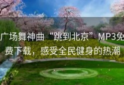 广场舞神曲“跳到北京”MP3免费下载，感受全民健身的热潮