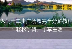 入门十二步广场舞完全分解教程：轻松学舞，乐享生活