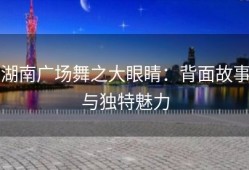 湖南广场舞之大眼睛：背面故事与独特魅力