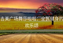 吉美广场舞莎啦啦：全民健身的欢乐颂
