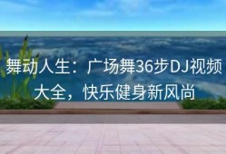 舞动人生：广场舞36步DJ视频大全，快乐健身新风尚