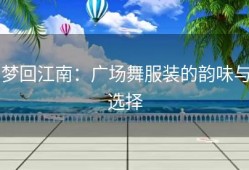 梦回江南：广场舞服装的韵味与选择