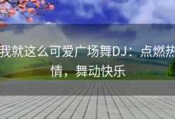 我就这么可爱广场舞DJ：点燃热情，舞动快乐
