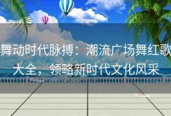 舞动时代脉搏：潮流广场舞红歌大全，领略新时代文化风采