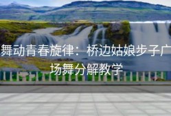 舞动青春旋律：桥边姑娘步子广场舞分解教学