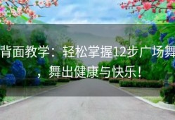 背面教学：轻松掌握12步广场舞，舞出健康与快乐！