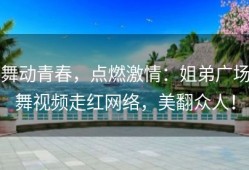舞动青春，点燃激情：姐弟广场舞视频走红网络，美翻众人！