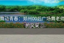舞动青春：郑州00后广场舞老师的风采
