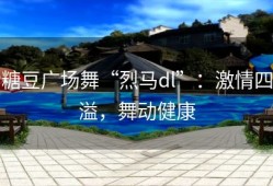 糖豆广场舞“烈马dl”：激情四溢，舞动健康