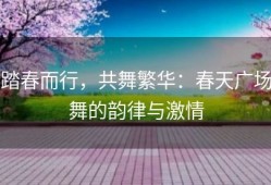 踏春而行，共舞繁华：春天广场舞的韵律与激情