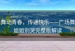 舞动青春，传递快乐——广场舞姐姐别哭完整版解读