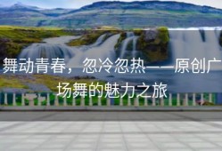 舞动青春，忽冷忽热——原创广场舞的魅力之旅