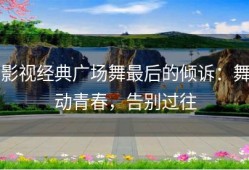 影视经典广场舞最后的倾诉：舞动青春，告别过往