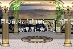 舞动春风，唱响福祉：广场舞与山歌传递社会正能量