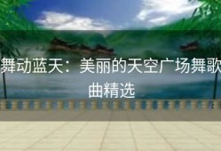 舞动蓝天：美丽的天空广场舞歌曲精选