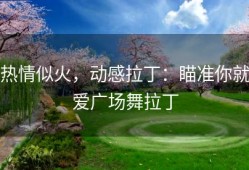 热情似火，动感拉丁：瞄准你就爱广场舞拉丁