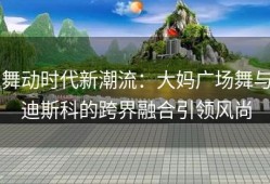 舞动时代新潮流：大妈广场舞与迪斯科的跨界融合引领风尚