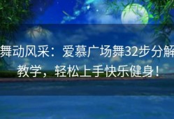 舞动风采：爱慕广场舞32步分解教学，轻松上手快乐健身！