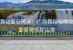 舞动夏日风采：广场舞短袖横纹套装裙搭配指南