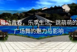 舞动青春，乐享生活：跳萌萌的广场舞的魅力与影响