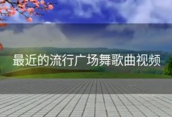 最近的流行广场舞歌曲视频