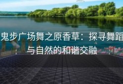鬼步广场舞之原香草：探寻舞蹈与自然的和谐交融