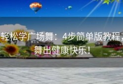 轻松学广场舞：4步简单版教程，舞出健康快乐！