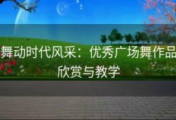 舞动时代风采：优秀广场舞作品欣赏与教学