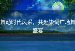舞动时代风采，共赴柒词广场舞盛宴