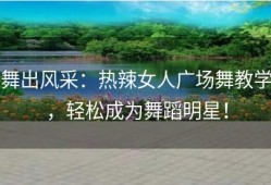 舞出风采：热辣女人广场舞教学，轻松成为舞蹈明星！