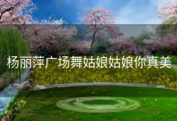 杨丽萍广场舞姑娘姑娘你真美