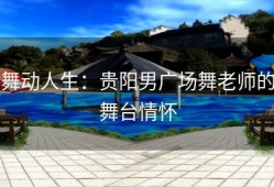舞动人生：贵阳男广场舞老师的舞台情怀