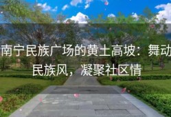 南宁民族广场的黄土高坡：舞动民族风，凝聚社区情