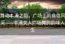 舞动丰满之韵，广场上的自信风采——丰满女人广场舞的韵味人生