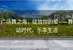 广场舞之海，绽放你的爱——舞动时代，乐享生活