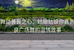 舞动善良之心：姑娘姑娘你真善良广场舞的温情故事