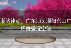 潮韵律动，广东汕头潮阳东山广场舞盛况空前
