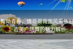 舞动青春，情哥哥背面风采依旧：吉美广场舞的魅力解析