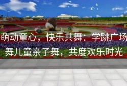 萌动童心，快乐共舞：学跳广场舞儿童亲子舞，共度欢乐时光