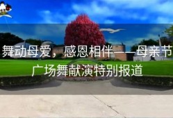 舞动母爱，感恩相伴——母亲节广场舞献演特别报道