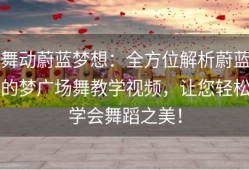 舞动蔚蓝梦想：全方位解析蔚蓝的梦广场舞教学视频，让您轻松学会舞蹈之美！