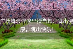 广场舞浪浪浪早操自舞：舞出健康，跳出快乐！
