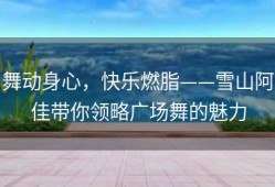 舞动身心，快乐燃脂——雪山阿佳带你领略广场舞的魅力