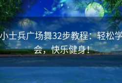 小士兵广场舞32步教程：轻松学会，快乐健身！